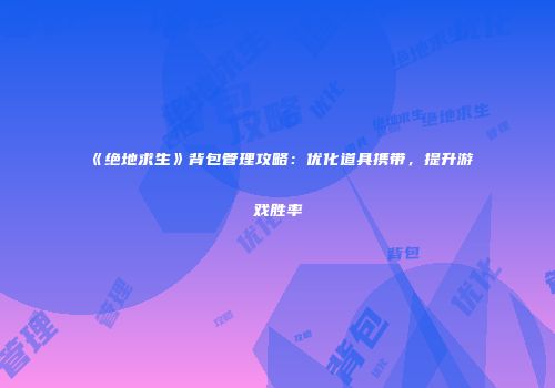 《绝地求生》背包管理攻略：优化道具携带，提升游戏胜率