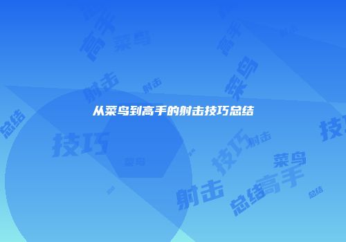 从菜鸟到高手的射击技巧总结