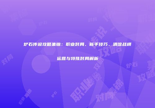 炉石传说攻略集锦：职业对局、新手技巧、酒馆战棋运营与特殊对局解析