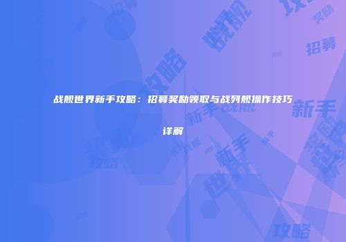战舰世界新手攻略：招募奖励领取与战列舰操作技巧详解