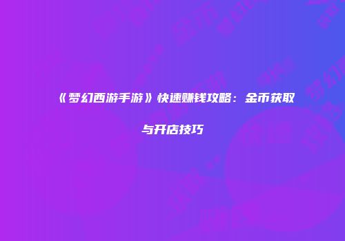 《梦幻西游手游》快速赚钱攻略：金币获取与开店技巧