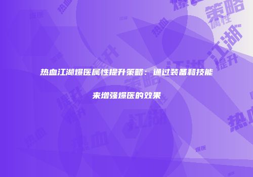 热血江湖爆医属性提升策略：通过装备和技能来增强爆医的效果