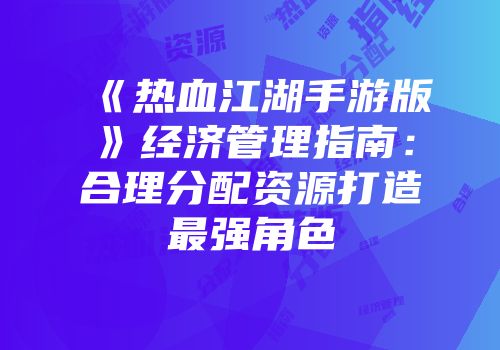 《热血江湖手游版》经济管理指南：合理分配资源打造最强角色