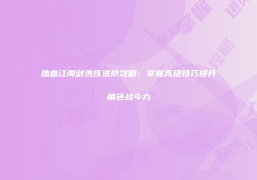 热血江湖剑洗练进阶攻略：掌握高级技巧提升角色战斗力