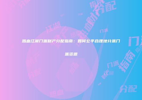 热血江湖门派财产分配指南：如何公平合理地分派门派资源