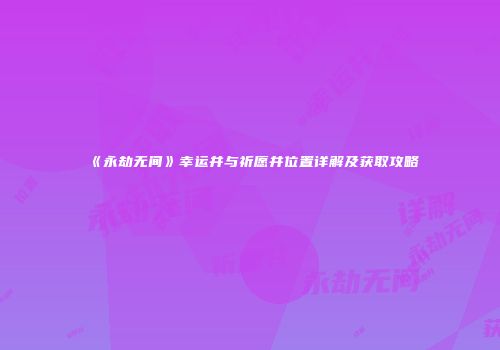 《永劫无间》幸运井与祈愿井位置详解及获取攻略