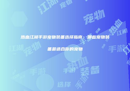 热血江湖手游宠物装备选择指南：哪些宠物装备最适合你的宠物