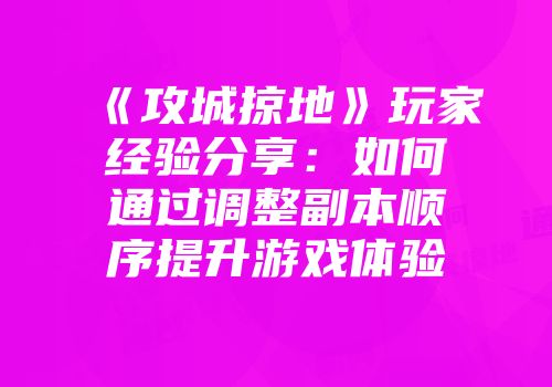 《攻城掠地》玩家经验分享：如何通过调整副本顺序提升游戏体验