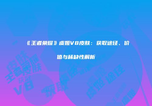 《王者荣耀》虞姬V8皮肤：获取途径、价值与稀缺性解析