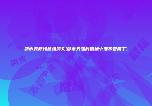 都市天际线鼠标消失(都市天际线鼠标中键不管用了)