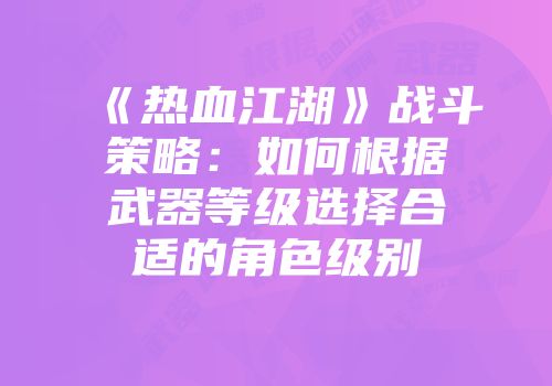 《热血江湖》战斗策略：如何根据武器等级选择合适的角色级别