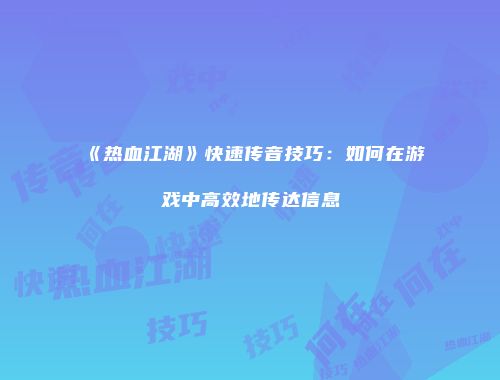 《热血江湖》快速传音技巧：如何在游戏中高效地传达信息
