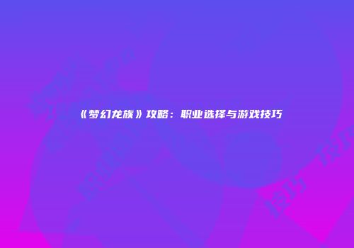 《梦幻龙族》攻略：职业选择与游戏技巧
