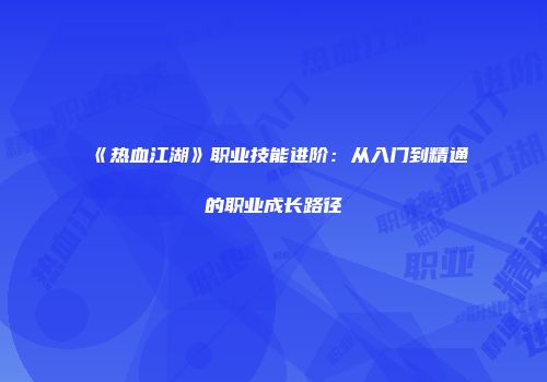 《热血江湖》职业技能进阶：从入门到精通的职业成长路径