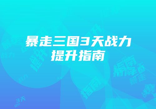 暴走三国3天战力提升指南