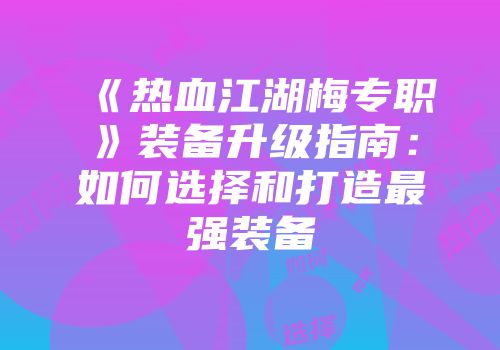 《热血江湖梅专职》装备升级指南：如何选择和打造最强装备