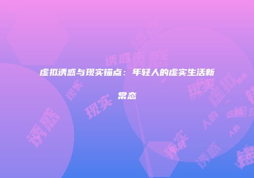 虚拟诱惑与现实锚点：年轻人的虚实生活新常态
