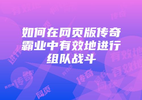 如何在网页版传奇霸业中有效地进行组队战斗