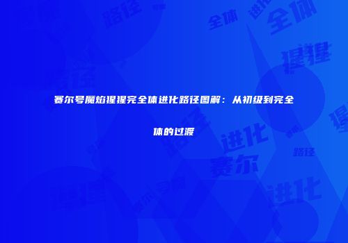 赛尔号魔焰猩猩完全体进化路径图解：从初级到完全体的过渡