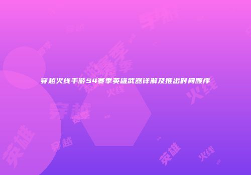 穿越火线手游S4赛季英雄武器详解及推出时间顺序