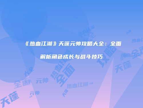 《热血江湖》天蓬元帅攻略大全：全面解析角色成长与战斗技巧