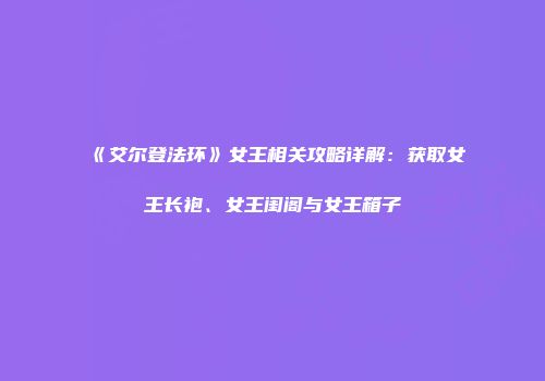 《艾尔登法环》女王相关攻略详解：获取女王长袍、女王闺阁与女王箱子