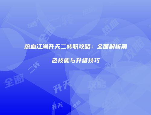 热血江湖升天二转职攻略:全面解析角色技能与升级技巧