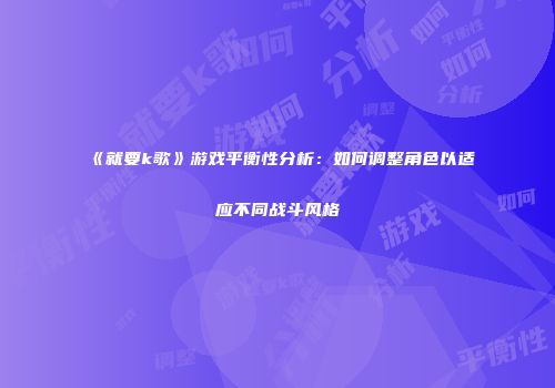 《就要k歌》游戏平衡性分析：如何调整角色以适应不同战斗风格