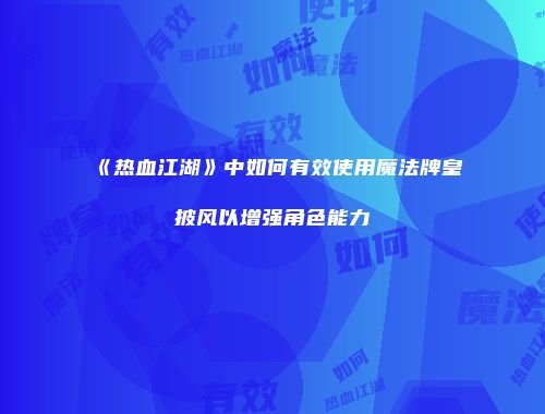《热血江湖》中如何有效使用魔法牌皇披风以增强角色能力