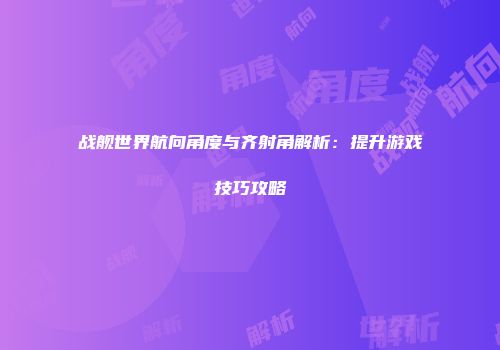 战舰世界航向角度与齐射角解析：提升游戏技巧攻略