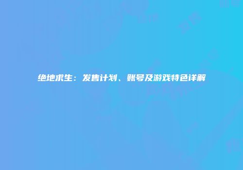 绝地求生：发售计划、账号及游戏特色详解