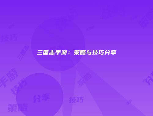 三国志手游：策略与技巧分享