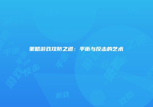 策略游戏攻防之道：平衡与反击的艺术