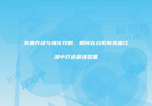 装备升级与强化攻略：如何在台服新热血江湖中打造最强装备