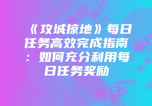 《攻城掠地》每日任务高效完成指南：如何充分利用每日任务奖励