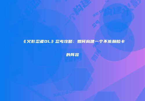 《火影忍者OL》忍考攻略：如何构建一个不依赖脸卡的阵容