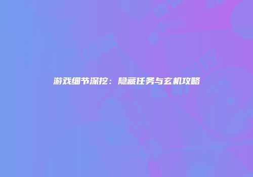 游戏细节深挖：隐藏任务与玄机攻略