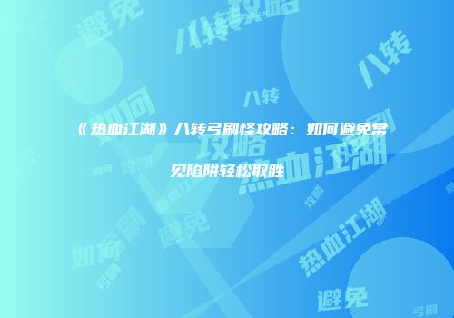 《热血江湖》八转弓刷怪攻略：如何避免常见陷阱轻松取胜