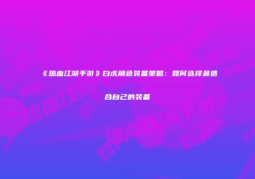 《热血江湖手游》白虎角色装备策略:如何选择最适合自己的装备