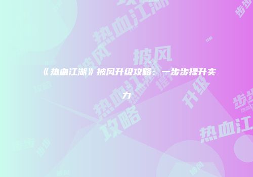 《热血江湖》披风升级攻略：一步步提升实力