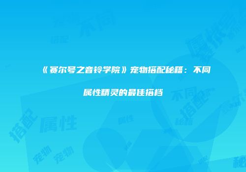 《赛尔号之音铃学院》宠物搭配秘籍：不同属性精灵的最佳搭档