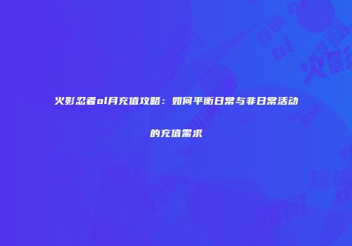 火影忍者ol月充值攻略:如何平衡日常与非日常活动的充值需求