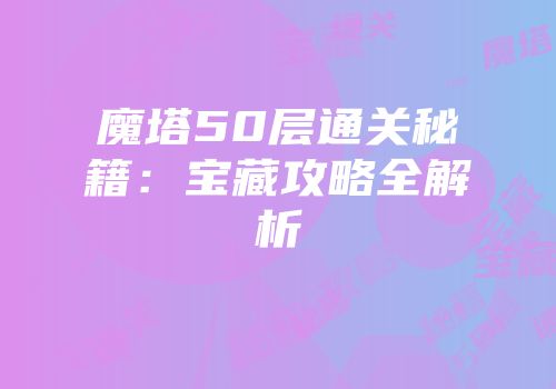 魔塔50层通关秘籍：宝藏攻略全解析