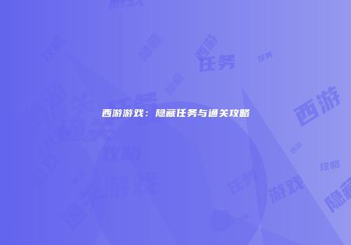 西游游戏：隐藏任务与通关攻略