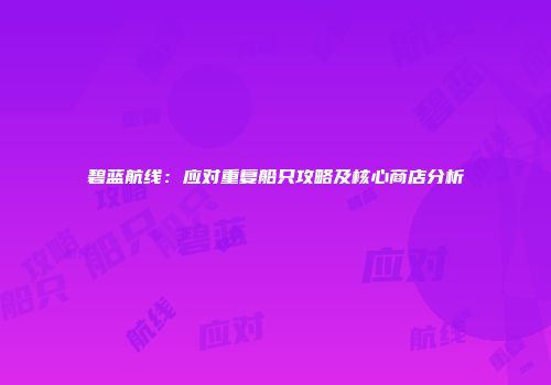 碧蓝航线：应对重复船只攻略及核心商店分析