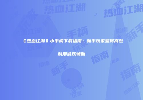 《热血江湖》小手柄下载指南：新手玩家如何高效利用游戏辅助