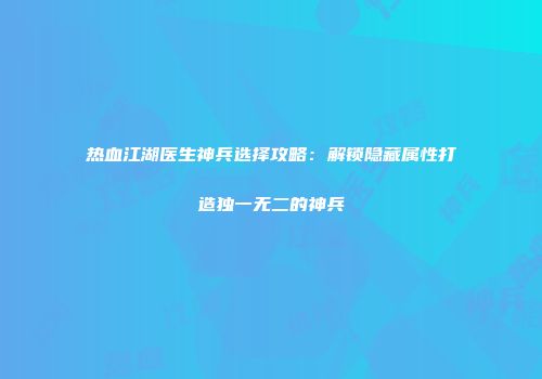 热血江湖医生神兵选择攻略：解锁隐藏属性打造独一无二的神兵