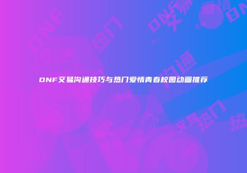 DNF交易沟通技巧与热门爱情青春校园动画推荐