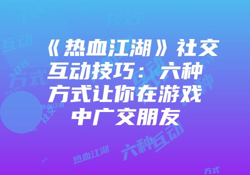 《热血江湖》社交互动技巧：六种方式让你在游戏中广交朋友