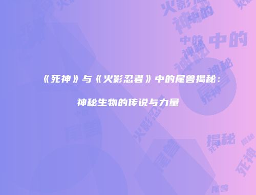 《死神》与《火影忍者》中的尾兽揭秘：神秘生物的传说与力量
